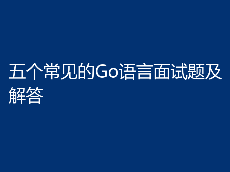 五个常见的Go语言面试题及解答