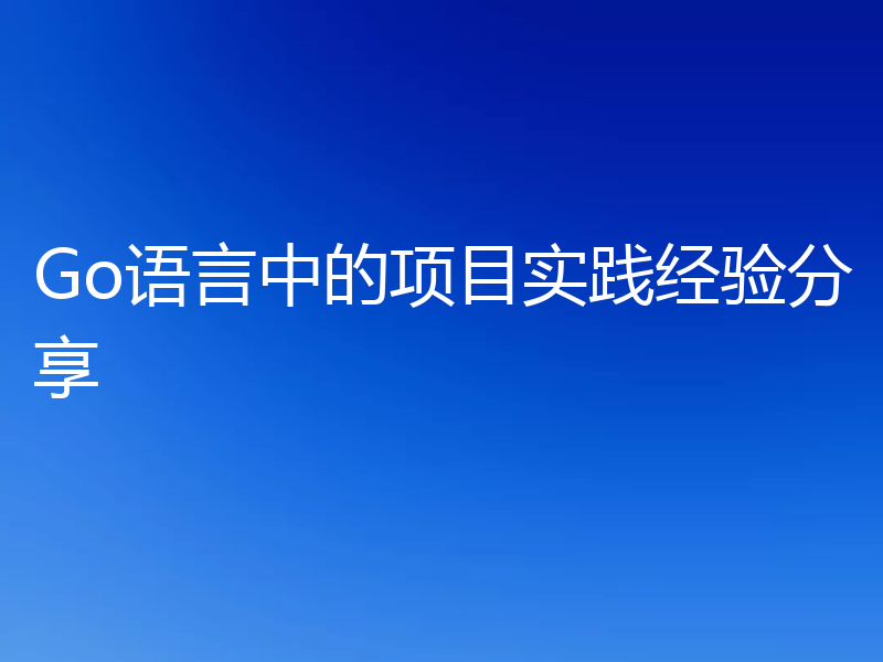 Go语言中的项目实践经验分享