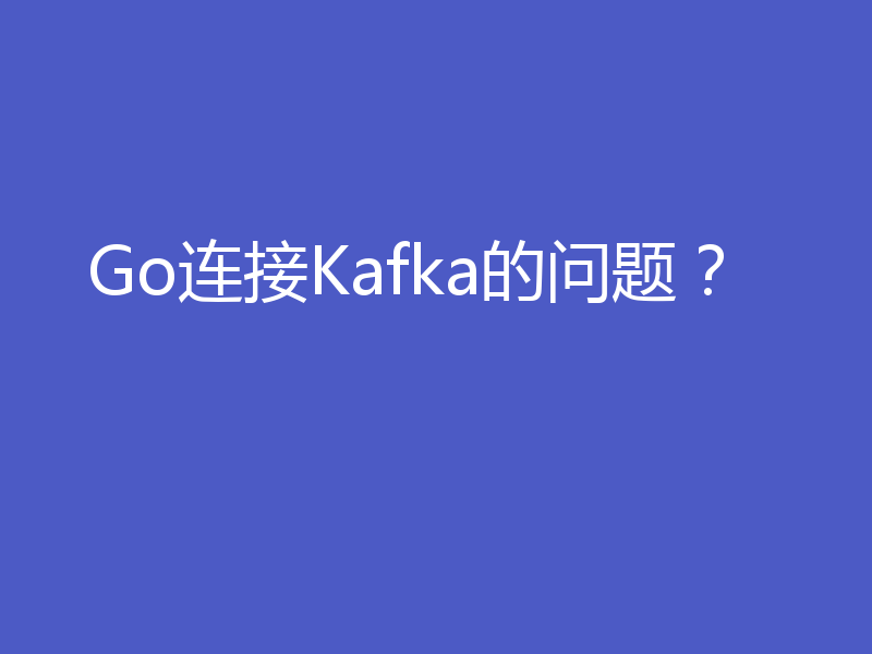 Go连接Kafka的问题？