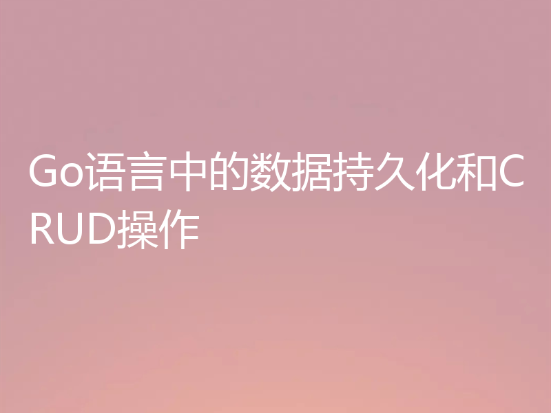 Go语言中的数据持久化和CRUD操作