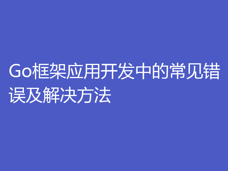 Go框架应用开发中的常见错误及解决方法