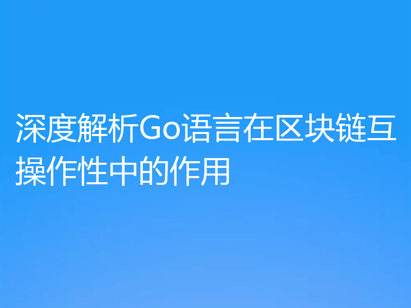 深度解析Go语言在区块链互操作性中的作用