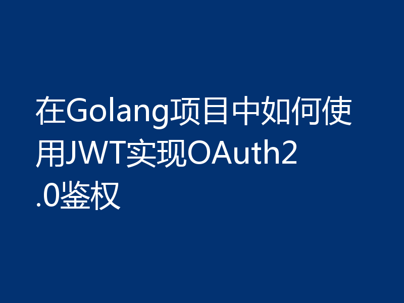 在Golang项目中如何使用JWT实现OAuth2.0鉴权