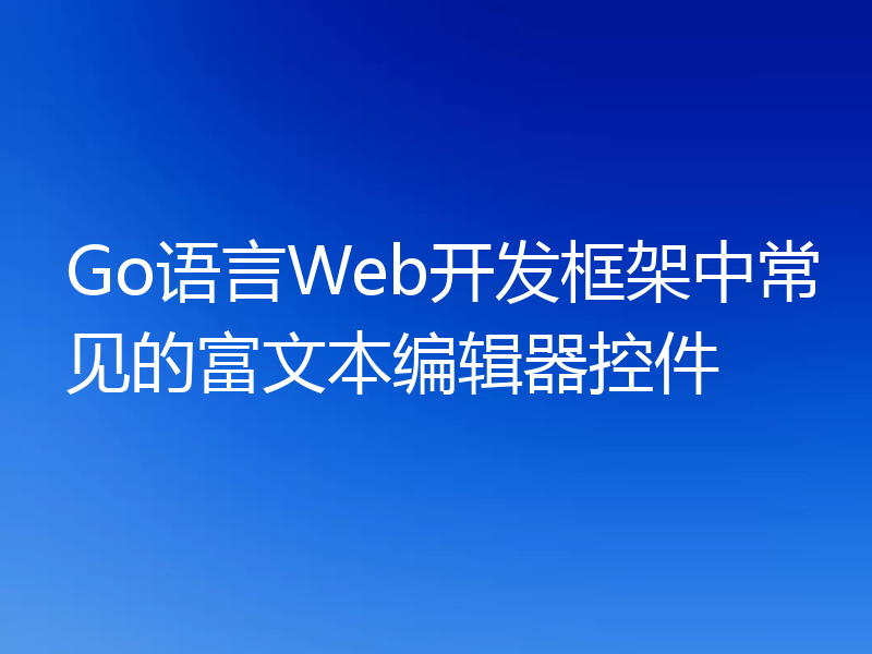 Go语言Web开发框架中常见的富文本编辑器控件
