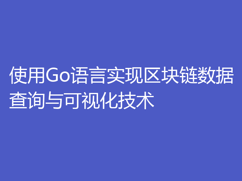 使用Go语言实现区块链数据查询与可视化技术