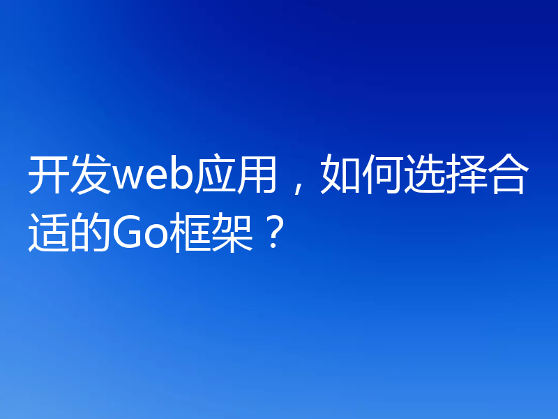 开发web应用，如何选择合适的Go框架？