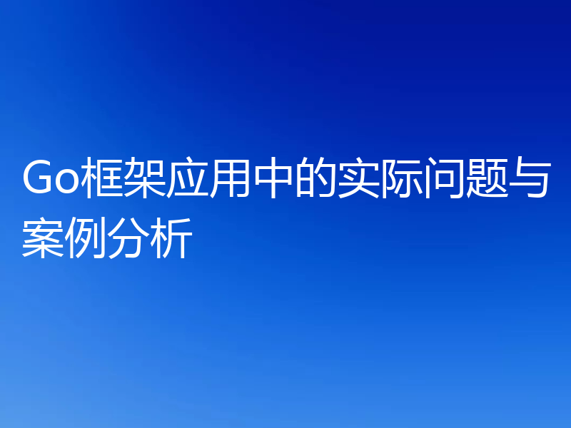 Go框架应用中的实际问题与案例分析