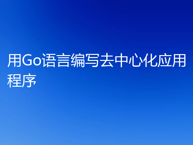 用Go语言编写去中心化应用程序