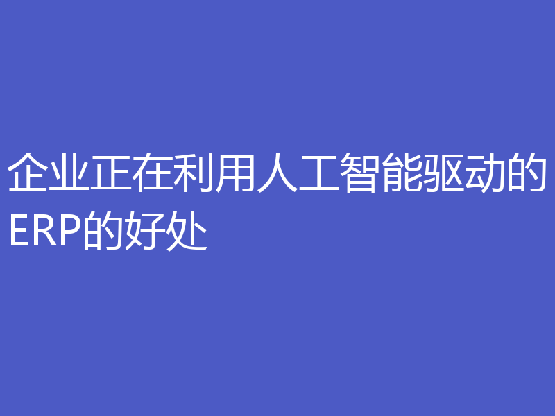 企业正在利用人工智能驱动的ERP的好处