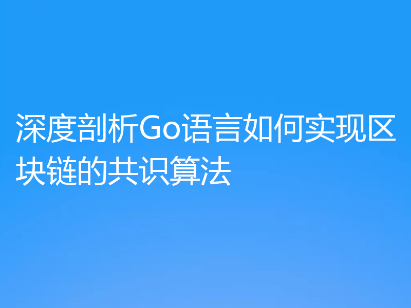 深度剖析Go语言如何实现区块链的共识算法