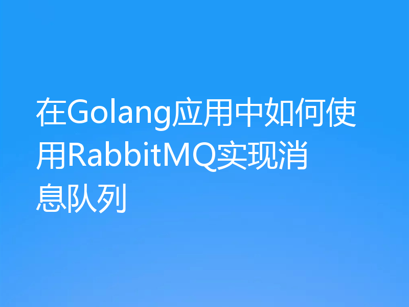 在Golang应用中如何使用RabbitMQ实现消息队列