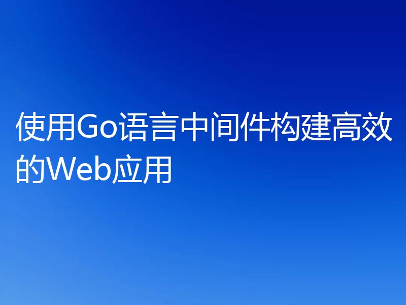 使用Go语言中间件构建高效的Web应用
