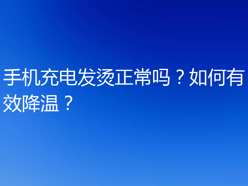 手机充电发烫正常吗？如何有效降温？
