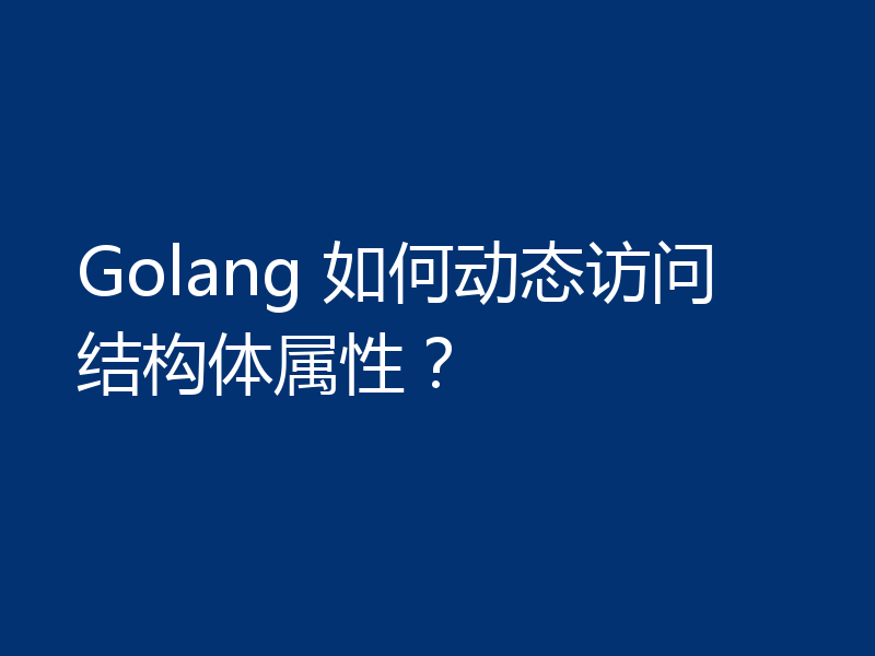 Golang 如何动态访问结构体属性？