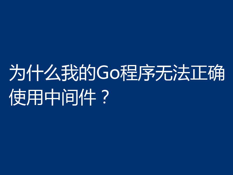 为什么我的Go程序无法正确使用中间件？