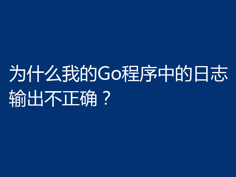 为什么我的Go程序中的日志输出不正确？