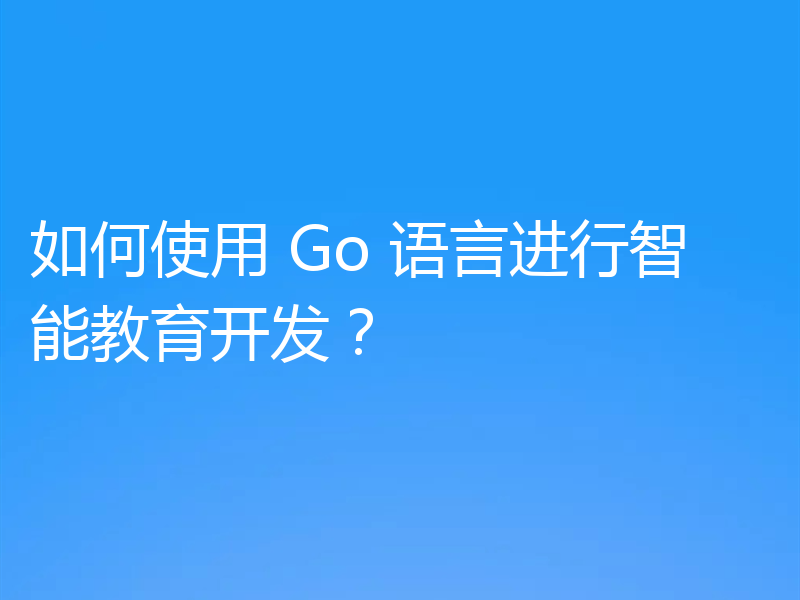 如何使用 Go 语言进行智能教育开发？