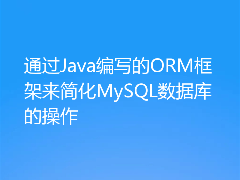 通过Java编写的ORM框架来简化MySQL数据库的操作