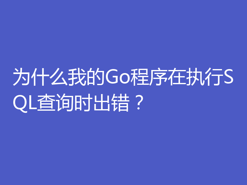 为什么我的Go程序在执行SQL查询时出错？