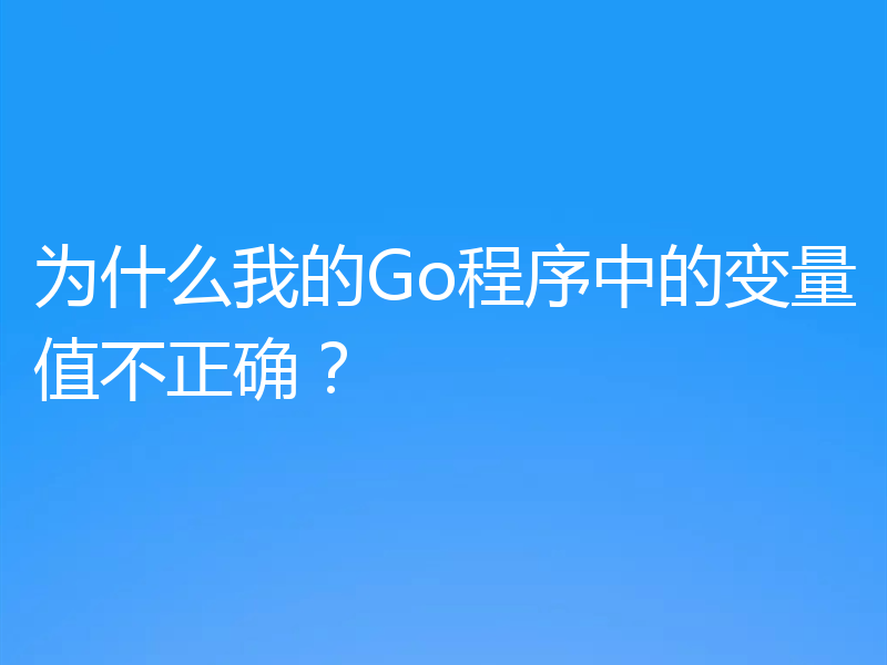 为什么我的Go程序中的变量值不正确？