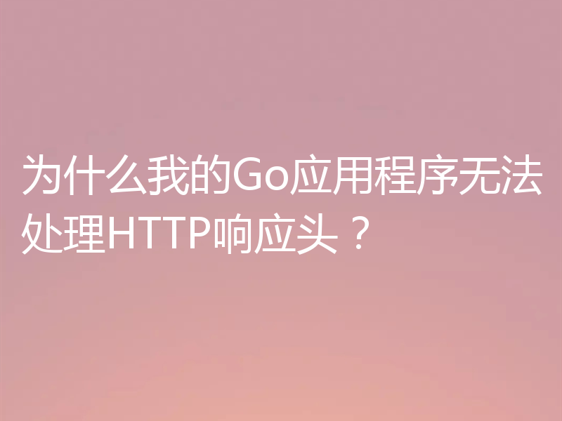 为什么我的Go应用程序无法处理HTTP响应头？