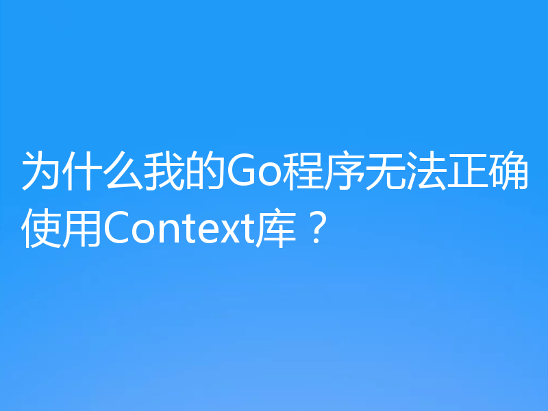 为什么我的Go程序无法正确使用Context库？