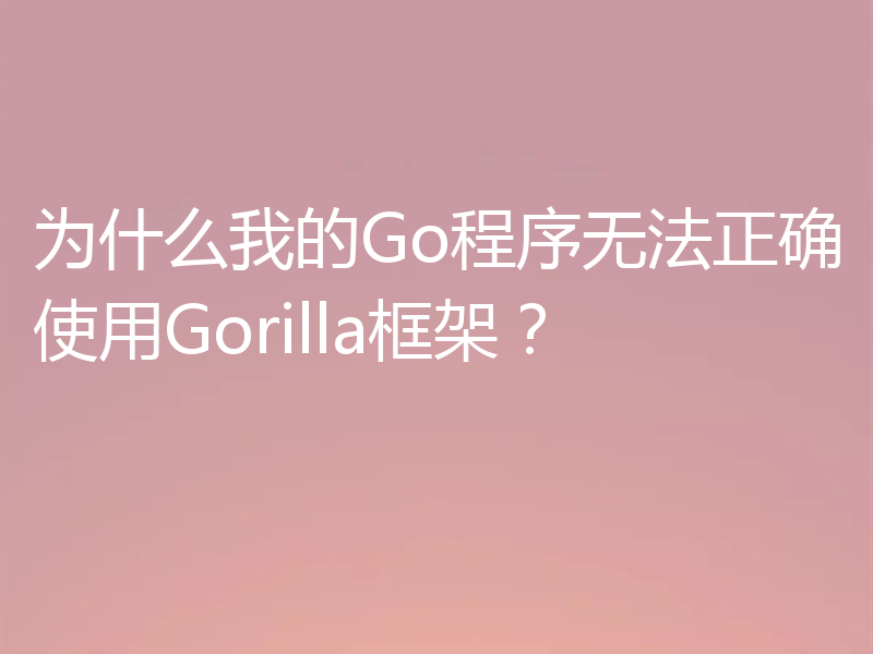 为什么我的Go程序无法正确使用Gorilla框架？
