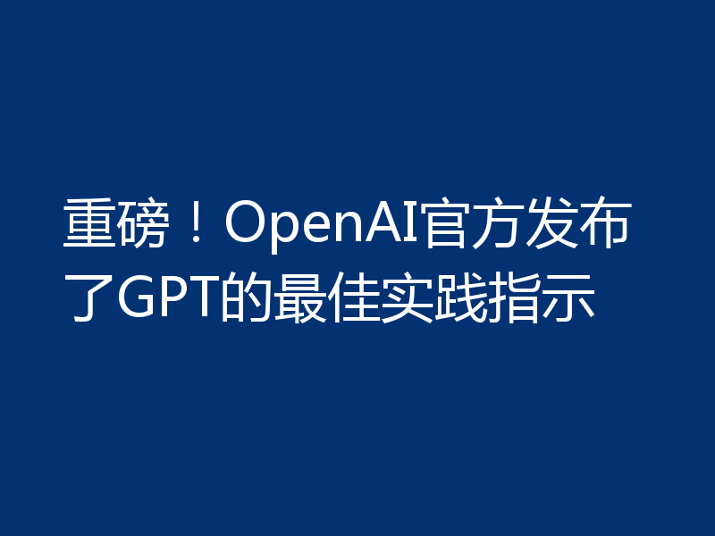重磅！OpenAI官方发布了GPT的最佳实践指示