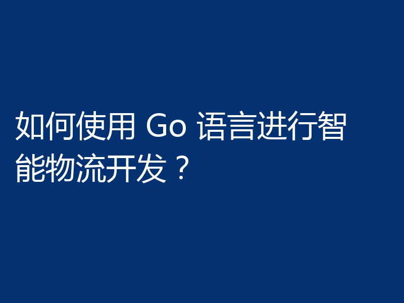 如何使用 Go 语言进行智能物流开发？
