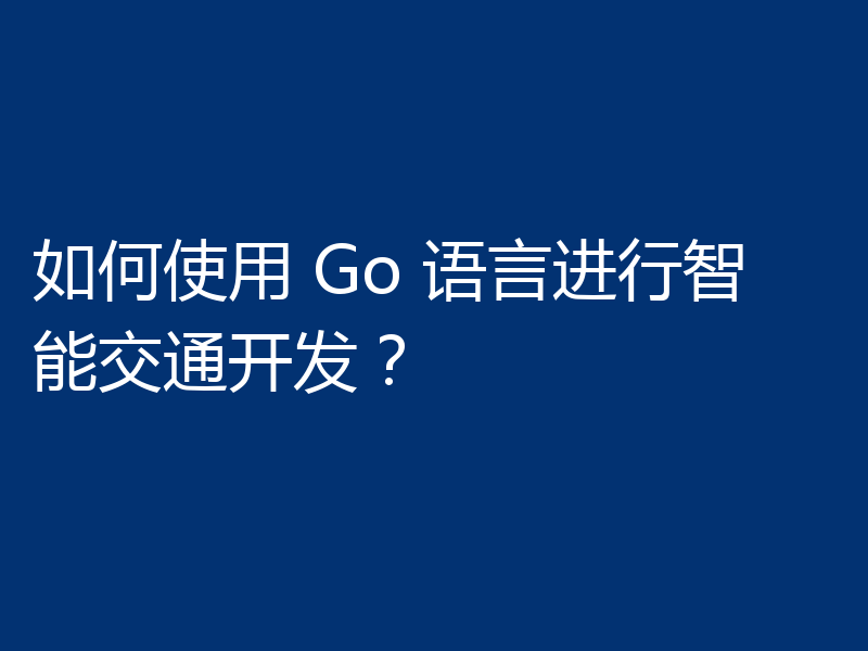 如何使用 Go 语言进行智能交通开发？