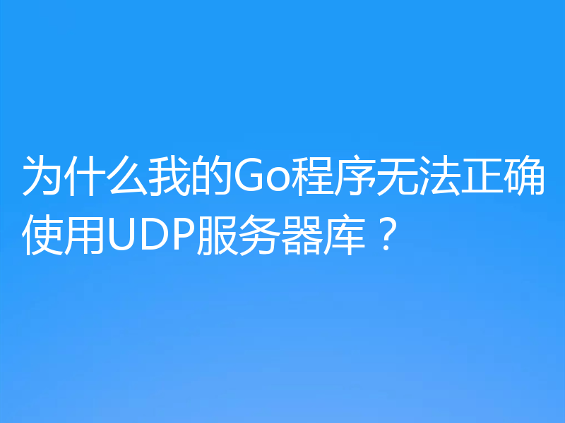 为什么我的Go程序无法正确使用UDP服务器库？