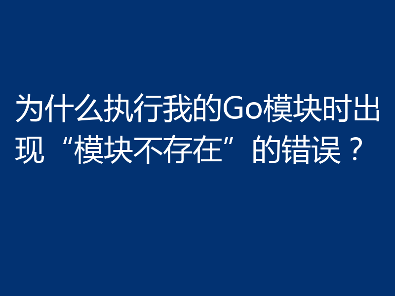 为什么执行我的Go模块时出现“模块不存在”的错误？