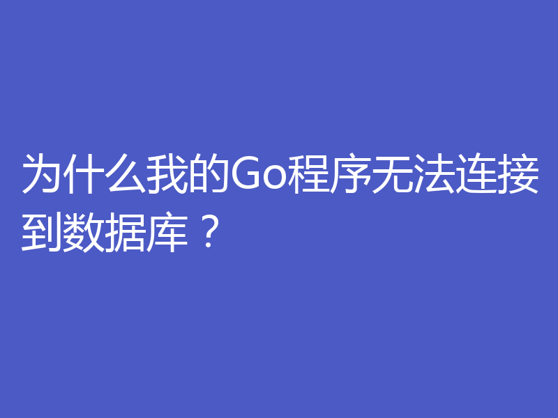 为什么我的Go程序无法连接到数据库？