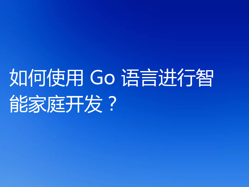如何使用 Go 语言进行智能家庭开发？
