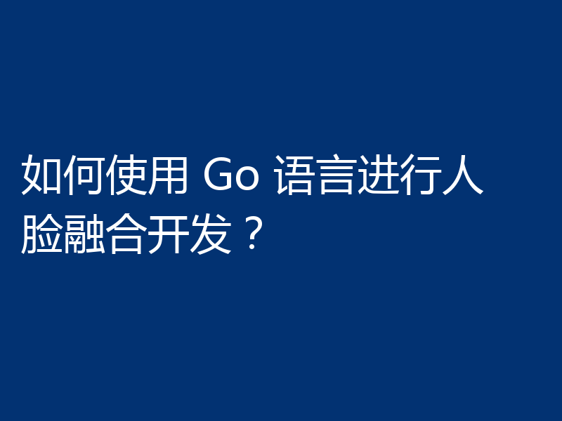 如何使用 Go 语言进行人脸融合开发？