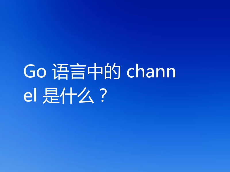 Go 语言中的 channel 是什么？