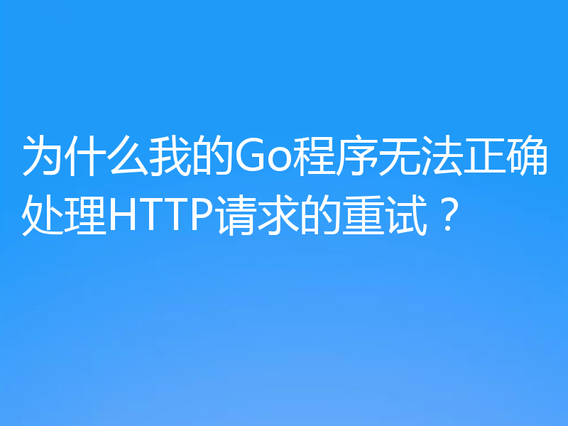 为什么我的Go程序无法正确处理HTTP请求的重试？