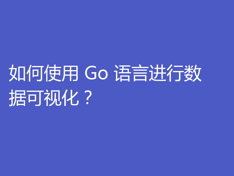 如何使用 Go 语言进行数据可视化？