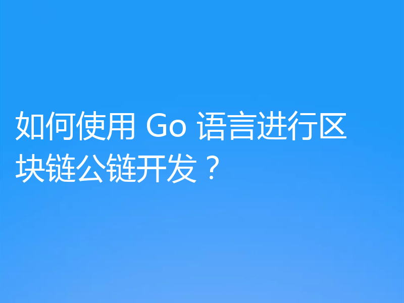 如何使用 Go 语言进行区块链公链开发？