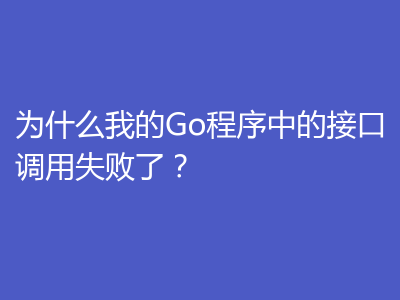 为什么我的Go程序中的接口调用失败了？