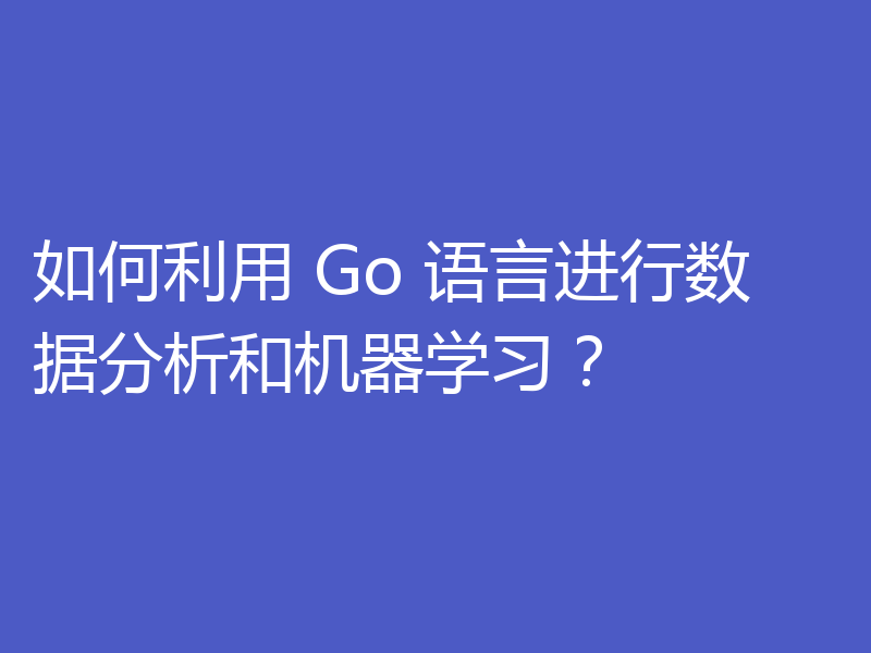 如何利用 Go 语言进行数据分析和机器学习？