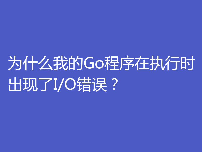 为什么我的Go程序在执行时出现了I/O错误？