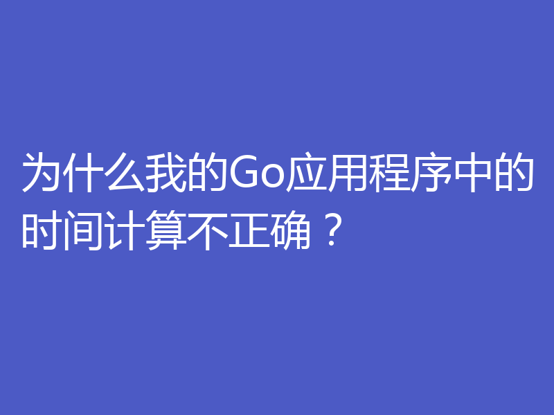 为什么我的Go应用程序中的时间计算不正确？