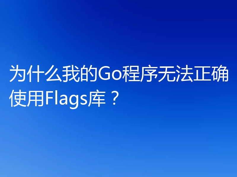 为什么我的Go程序无法正确使用Flags库？