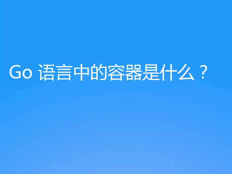 Go 语言中的容器是什么？