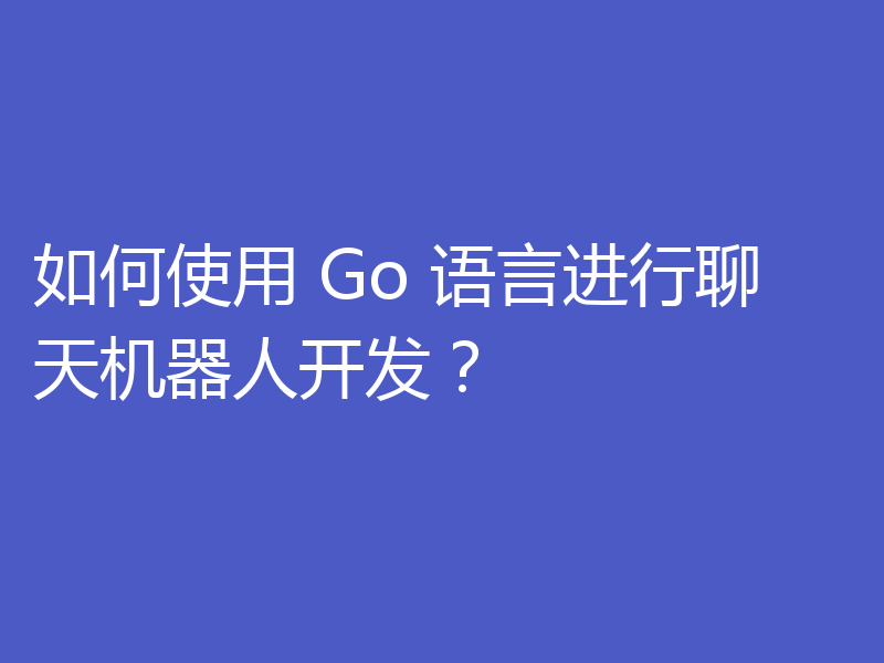 如何使用 Go 语言进行聊天机器人开发？