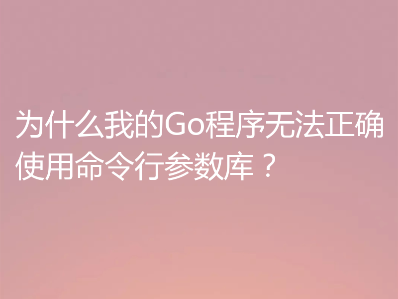 为什么我的Go程序无法正确使用命令行参数库？