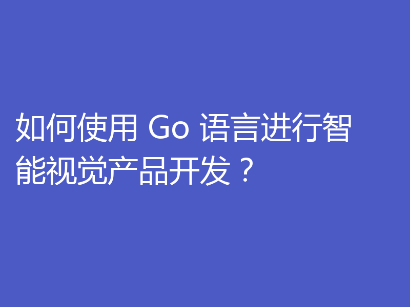 如何使用 Go 语言进行智能视觉产品开发？