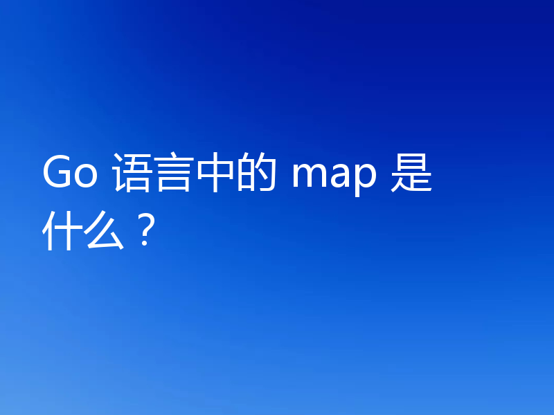 Go 语言中的 map 是什么？