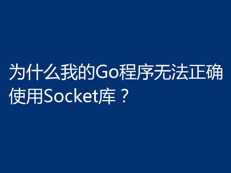 为什么我的Go程序无法正确使用Socket库？